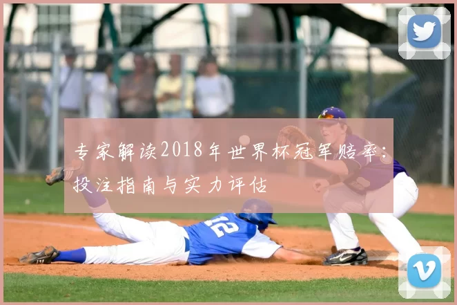 专家解读2018年世界杯冠军赔率:投注指南与实力评估